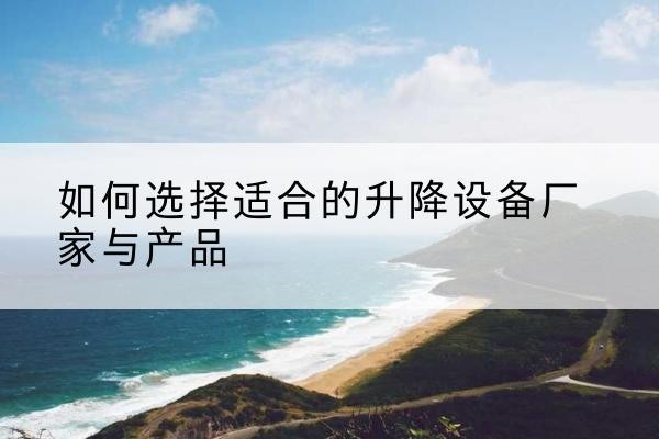 沙电动升降平台厂家-如何选择适合的升降设备厂家与产品