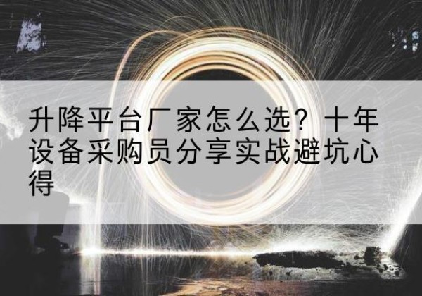沙升降平台厂家-怎么选？十年设备采购员分享实战避坑心得