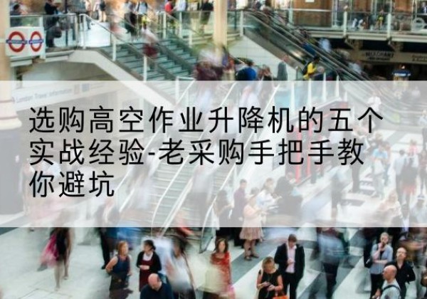 沙高空作业升降机厂家-选购高空作业升降机的五个实战经验-老采购手把手教你避坑