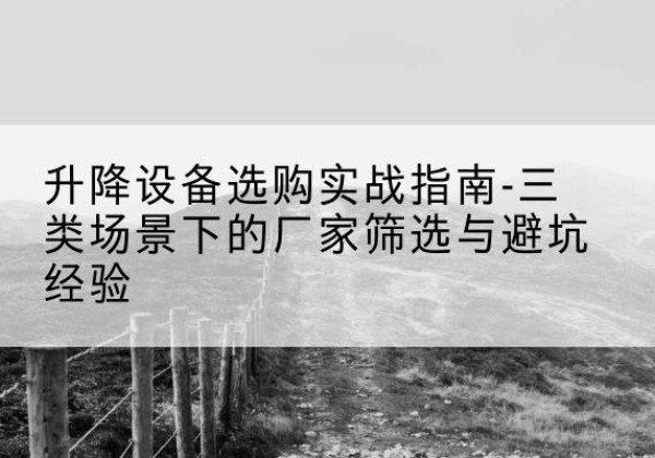 沙移动式升降机厂家推荐-升降设备选购实战指南-三类场景下的厂家筛选与避坑经验