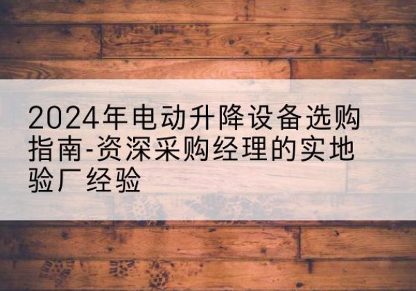 沙电动剪叉升降平台厂家-2024年电动升降设备选购指南-资深采购经理的实地验厂经验