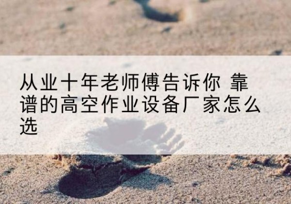 沙高空作业升降机厂家推荐-从业十年老师傅告诉你 靠谱的高空作业设备厂家怎么选