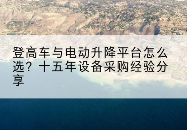 沙登高车厂家厂家-登高车与电动升降平台怎么选？十五年设备采购经验分享