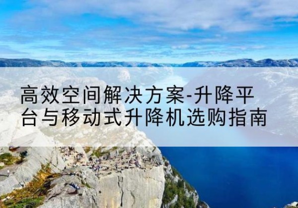 沙升降平台厂家-*空间解决方案-升降平台与移动式升降机选购指南