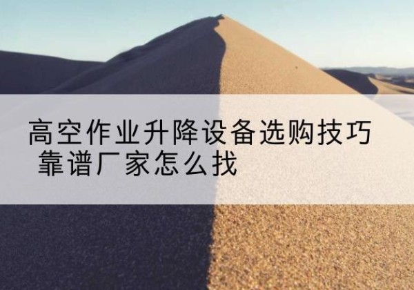 沙电动升降平台厂家推荐-高空作业升降设备选购技巧 靠谱厂家怎么找