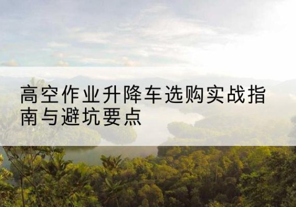 沙升降车怎么选-高空作业升降车选购实战指南与避坑要点