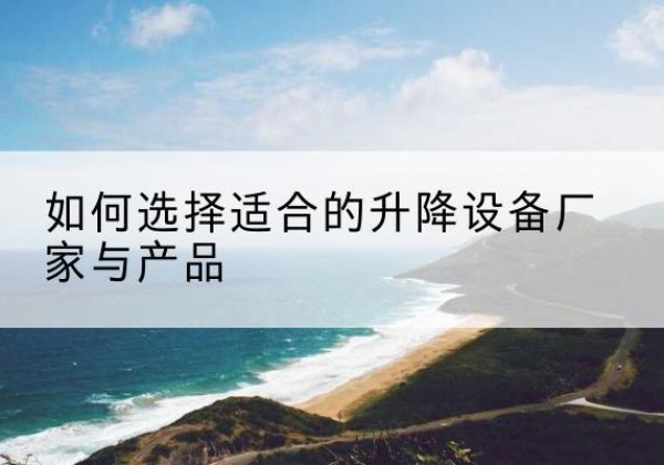 沙电动升降平台厂家-如何选择适合的升降设备厂家与产品