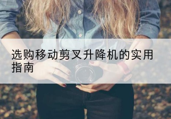 沙移动剪叉升降机怎么选-选购移动剪叉升降机的实用指南