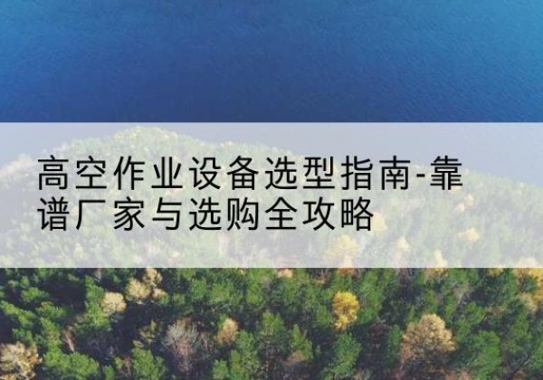 沙升降车厂家-高空作业设备选型指南-靠谱厂家与选购全攻略