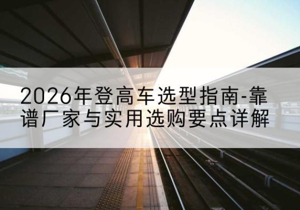沙登高车厂家推荐-2026年登高车选型指南-靠谱厂家与实用选购要点详解
