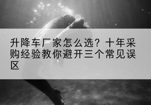 沙升降车厂家-怎么选？十年采购经验教你避开三个常见误区