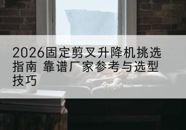 沙固定剪叉升降机厂家推荐-2026固定剪叉升降机挑选指南 靠谱厂家参考与选型技巧