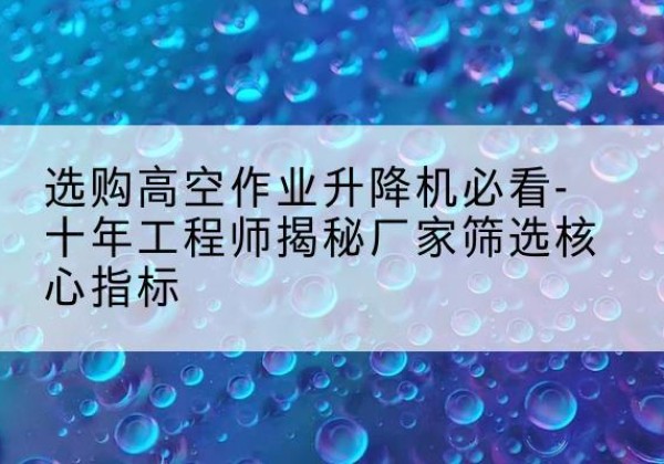 沙高空作业升降机厂家推荐-选购高空作业升降机必看-十年工程师揭秘厂家筛选核心指标