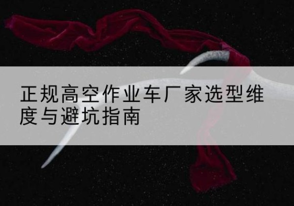 沙高空作业车厂家-正规选型维度与避坑指南