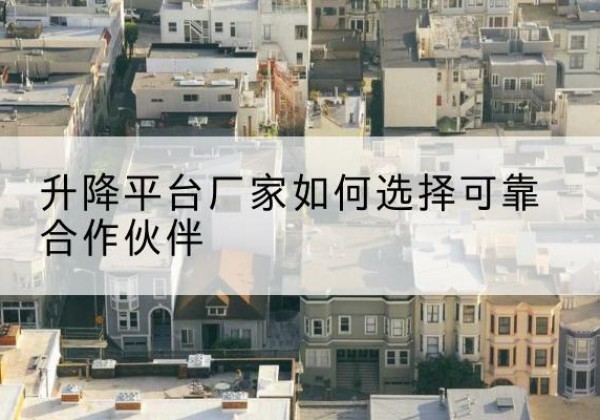 沙升降平台厂家-如何选择可靠合作伙伴