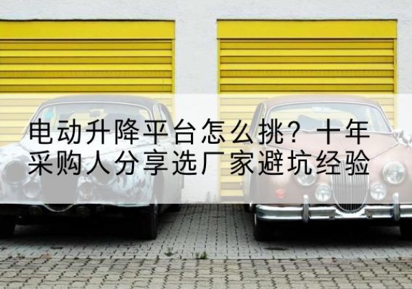 沙电动升降平台厂家-电动升降平台怎么挑？十年采购人分享选厂家避坑经验