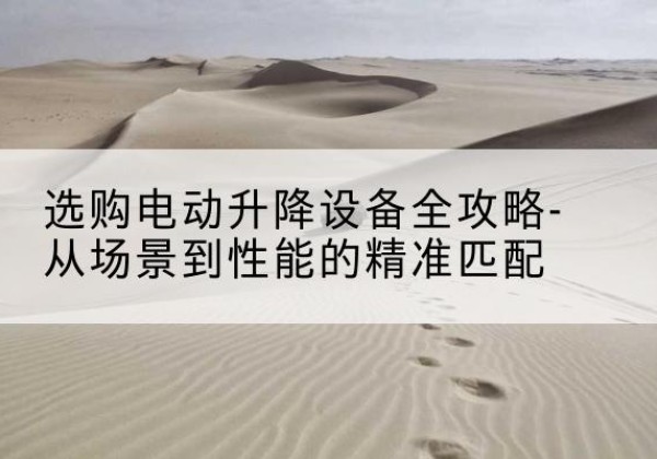 沙电动升降机怎么选-选购电动升降设备全攻略-从场景到性能的*匹配